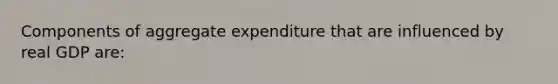 Components of aggregate expenditure that are influenced by real GDP are: