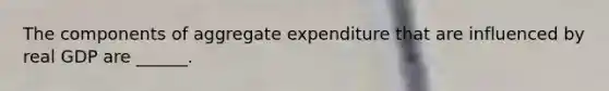 The components of aggregate expenditure that are influenced by real GDP are​ ______.