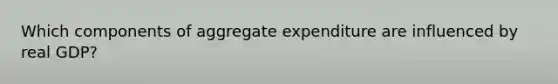 Which components of aggregate expenditure are influenced by real​ GDP?