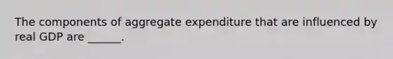 The components of aggregate expenditure that are influenced by real GDP are ______.