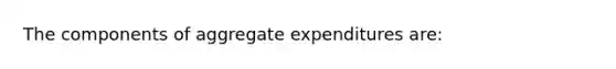 The components of aggregate expenditures are: