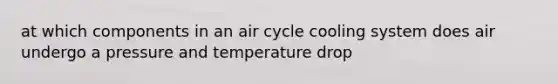 at which components in an air cycle cooling system does air undergo a pressure and temperature drop