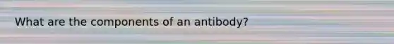 What are the components of an antibody?