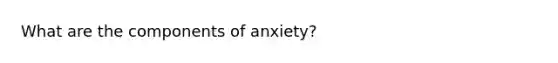 What are the components of anxiety?