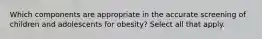 Which components are appropriate in the accurate screening of children and adolescents for obesity? Select all that apply.