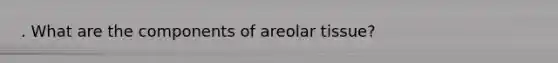 . What are the components of areolar tissue?