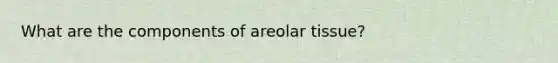 What are the components of areolar tissue?