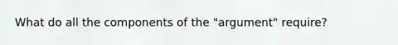 What do all the components of the "argument" require?