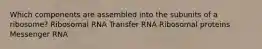 Which components are assembled into the subunits of a ribosome? Ribosomal RNA Transfer RNA Ribosomal proteins Messenger RNA