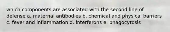 which components are associated with the second line of defense a. maternal antibodies b. chemical and physical barriers c. fever and inflammation d. interferons e. phagocytosis