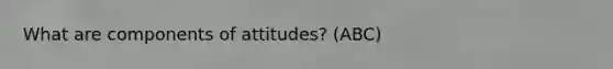 What are components of attitudes? (ABC)