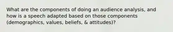 What are the components of doing an audience analysis, and how is a speech adapted based on those components (demographics, values, beliefs, & attitudes)?