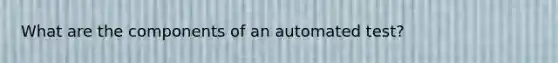 What are the components of an automated test?