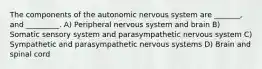 The components of the autonomic nervous system are _______, and _________. A) Peripheral nervous system and brain B) Somatic sensory system and parasympathetic nervous system C) Sympathetic and parasympathetic nervous systems D) Brain and spinal cord