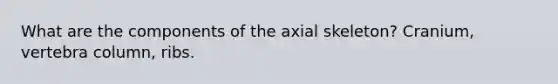 What are the components of the axial skeleton? Cranium, vertebra column, ribs.