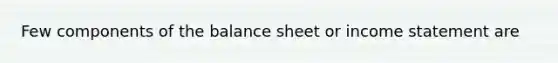 Few components of the balance sheet or income statement are