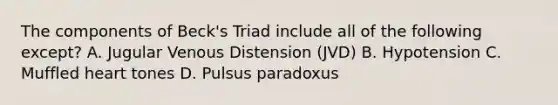 The components of Beck's Triad include all of the following except? A. Jugular Venous Distension (JVD) B. Hypotension C. Muffled heart tones D. Pulsus paradoxus