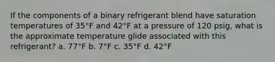 If the components of a binary refrigerant blend have saturation temperatures of 35°F and 42°F at a pressure of 120 psig, what is the approximate temperature glide associated with this refrigerant? a. 77°F b. 7°F c. 35°F d. 42°F