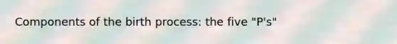 Components of the birth process: the five "P's"