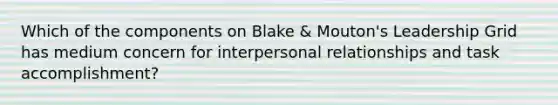 Which of the components on Blake & Mouton's Leadership Grid has medium concern for interpersonal relationships and task accomplishment?