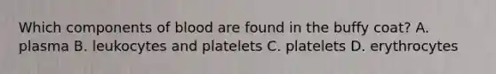 Which components of blood are found in the buffy coat? A. plasma B. leukocytes and platelets C. platelets D. erythrocytes