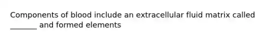 Components of blood include an extracellular fluid matrix called _______ and formed elements