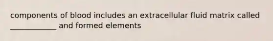 components of blood includes an extracellular fluid matrix called ____________ and formed elements