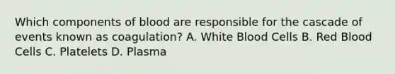 Which components of blood are responsible for the cascade of events known as coagulation? A. White Blood Cells B. Red Blood Cells C. Platelets D. Plasma