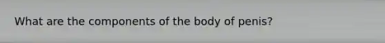 What are the components of the body of penis?