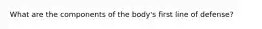 What are the components of the body's first line of defense?