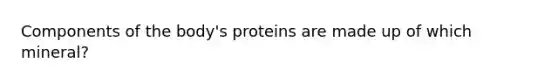 Components of the body's proteins are made up of which mineral?