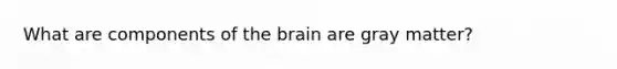 What are components of the brain are gray matter?