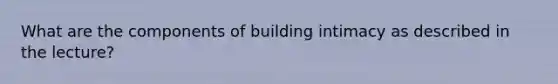 What are the components of building intimacy as described in the lecture?