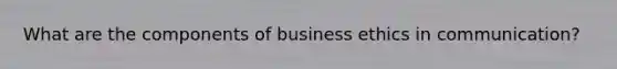 What are the components of business ethics in communication?