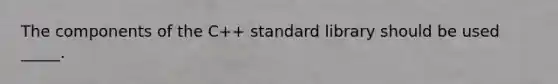 The components of the C++ standard library should be used _____.