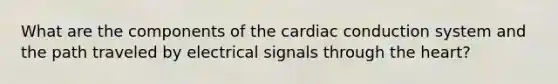 What are the components of the cardiac conduction system and the path traveled by electrical signals through the heart?