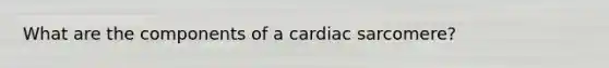 What are the components of a cardiac sarcomere?