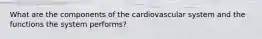 What are the components of the cardiovascular system and the functions the system performs?