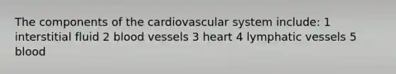 The components of the cardiovascular system include: 1 interstitial fluid 2 blood vessels 3 heart 4 lymphatic vessels 5 blood