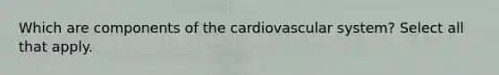 Which are components of the cardiovascular system? Select all that apply.