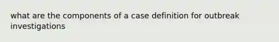 what are the components of a case definition for outbreak investigations