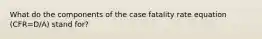 What do the components of the case fatality rate equation (CFR=D/A) stand for?