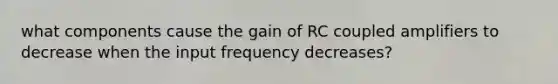 what components cause the gain of RC coupled amplifiers to decrease when the input frequency decreases?