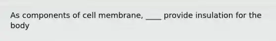 As components of cell membrane, ____ provide insulation for the body