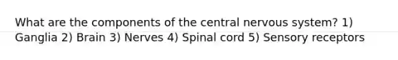 What are the components of the central nervous system? 1) Ganglia 2) Brain 3) Nerves 4) Spinal cord 5) Sensory receptors