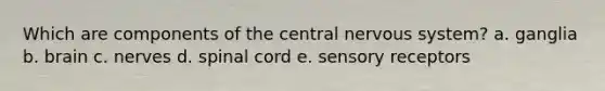 Which are components of the central nervous system? a. ganglia b. brain c. nerves d. spinal cord e. sensory receptors