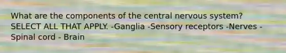 What are the components of the central <a href='https://www.questionai.com/knowledge/kThdVqrsqy-nervous-system' class='anchor-knowledge'>nervous system</a>? SELECT ALL THAT APPLY. -Ganglia -<a href='https://www.questionai.com/knowledge/kZxhe8RZQ3-sensory-receptors' class='anchor-knowledge'>sensory receptors</a> -Nerves -Spinal cord - Brain