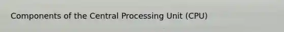 Components of the Central Processing Unit (CPU)