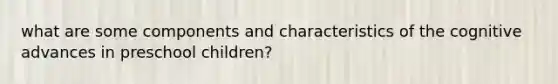 what are some components and characteristics of the cognitive advances in preschool children?