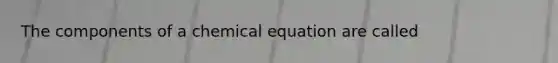 The components of a chemical equation are called